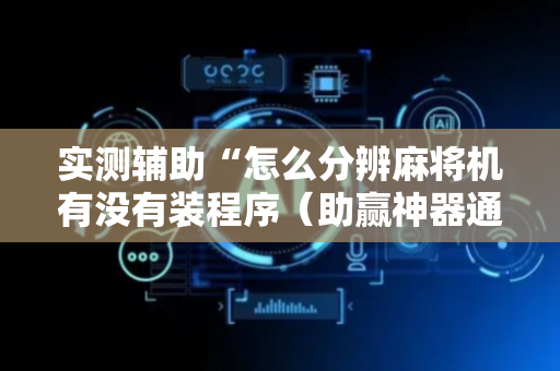实测辅助“怎么分辨麻将机有没有装程序（助赢神器通用版）