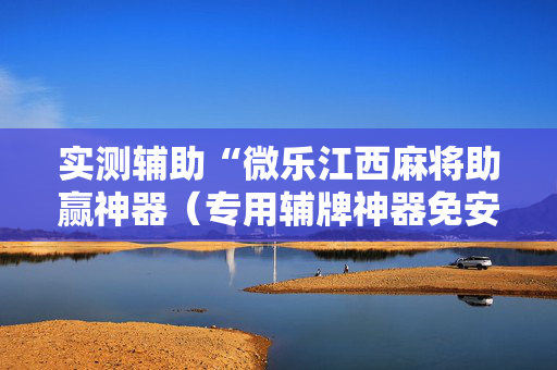 实测辅助“微乐江西麻将助赢神器（专用辅牌神器免安装）