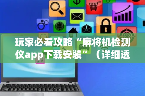 玩家必看攻略“麻将机检测仪app下载安装”（详细透视教程）-哔哩哔哩