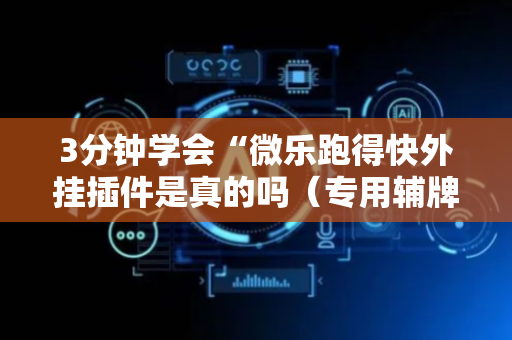 3分钟学会“微乐跑得快外挂插件是真的吗（专用辅牌神器免安装）