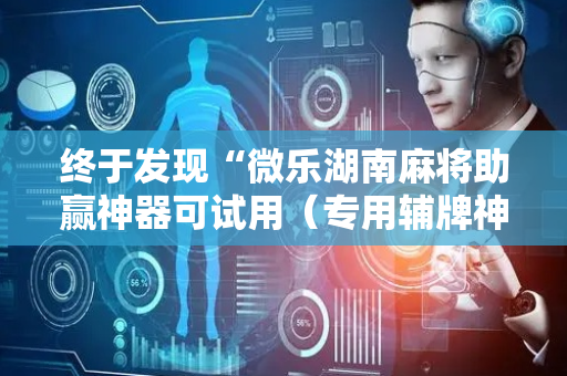 终于发现“微乐湖南麻将助赢神器可试用（专用辅牌神器免安装）