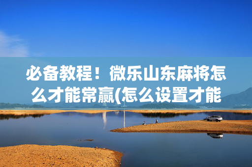 必备教程！微乐山东麻将怎么才能常赢(怎么设置才能赢)