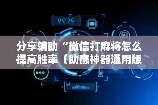 分享辅助“微信打麻将怎么提高胜率（助赢神器通用版）