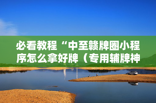必看教程“中至赣牌圈小程序怎么拿好牌（专用辅牌神器免安装）