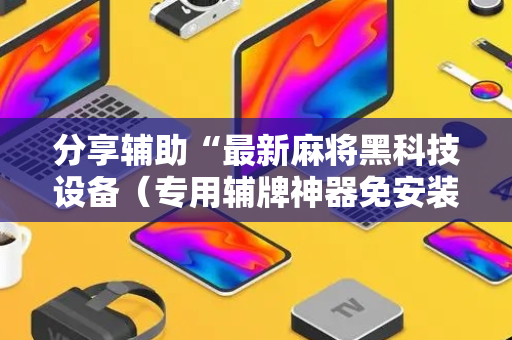 分享辅助“最新麻将黑科技设备（专用辅牌神器免安装）