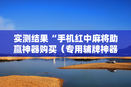 实测结果“手机红中麻将助赢神器购买（专用辅牌神器免安装）