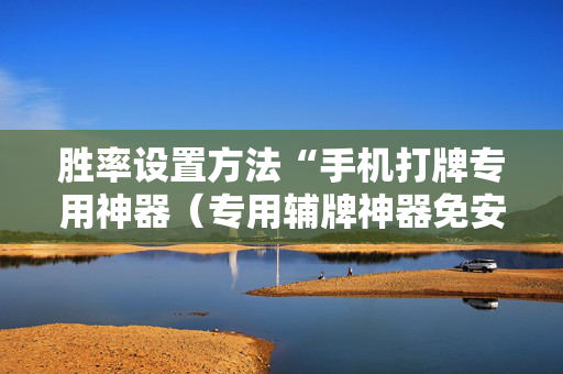 胜率设置方法“手机打牌专用神器（专用辅牌神器免安装）