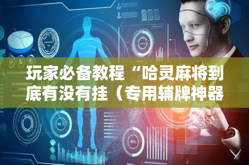 玩家必备教程“哈灵麻将到底有没有挂（专用辅牌神器免安装）