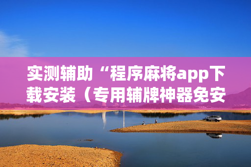 实测辅助“程序麻将app下载安装（专用辅牌神器免安装）