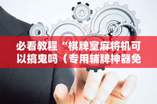 必看教程“棋牌室麻将机可以搞鬼吗（专用辅牌神器免安装）