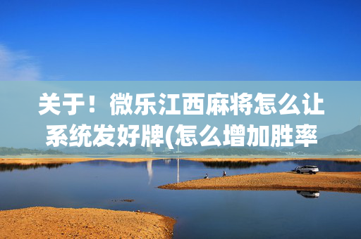 关于！微乐江西麻将怎么让系统发好牌(怎么增加胜率)