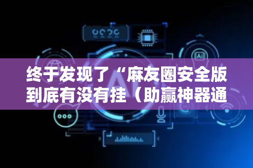终于发现了“麻友圈安全版到底有没有挂（助赢神器通用版）