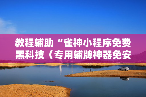 教程辅助“雀神小程序免费黑科技（专用辅牌神器免安装）