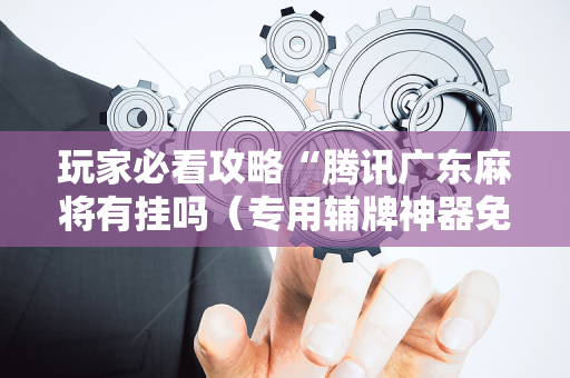 玩家必看攻略“腾讯广东麻将有挂吗（专用辅牌神器免安装）