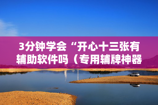 3分钟学会“开心十三张有辅助软件吗（专用辅牌神器免安装）
