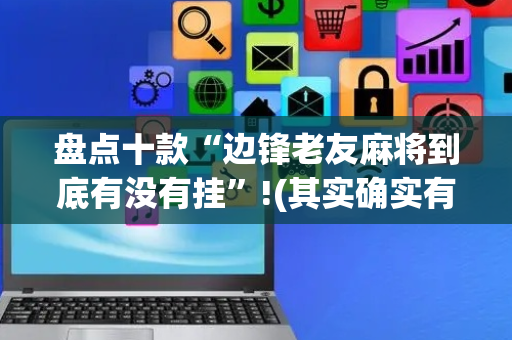 盘点十款“边锋老友麻将到底有没有挂”!(其实确实有挂)-抖音