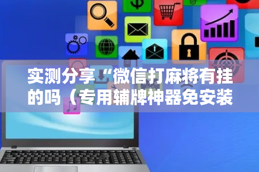 实测分享“微信打麻将有挂的吗（专用辅牌神器免安装）