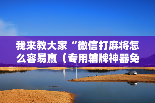 我来教大家“微信打麻将怎么容易赢（专用辅牌神器免安装）