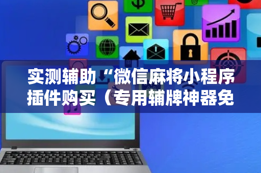 实测辅助“微信麻将小程序插件购买（专用辅牌神器免安装）