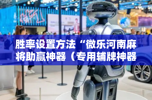 胜率设置方法“微乐河南麻将助赢神器（专用辅牌神器免安装）