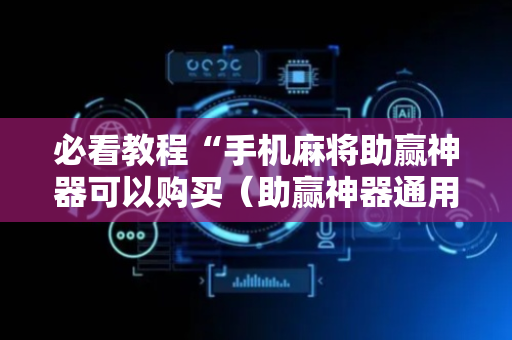 必看教程“手机麻将助赢神器可以购买（助赢神器通用版）