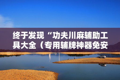 终于发现“功夫川麻辅助工具大全（专用辅牌神器免安装）
