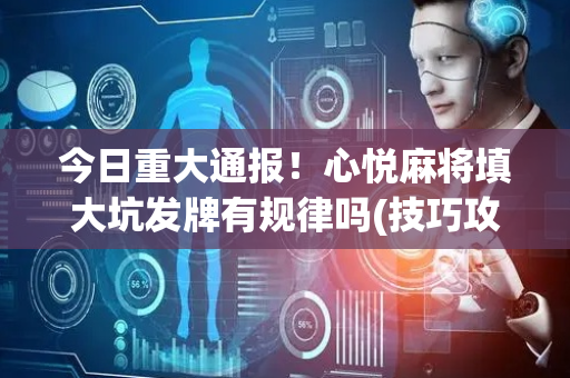 今日重大通报！心悦麻将填大坑发牌有规律吗(技巧攻略怎样拿好牌)