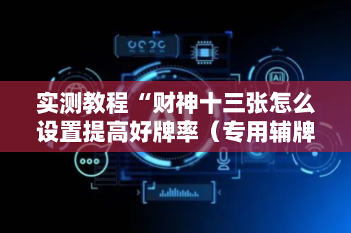 实测教程“财神十三张怎么设置提高好牌率（专用辅牌神器免安装）