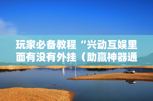 玩家必备教程“兴动互娱里面有没有外挂（助赢神器通用版）