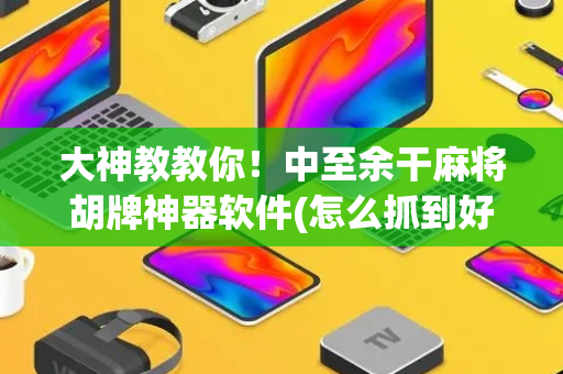 大神教教你！中至余干麻将胡牌神器软件(怎么抓到好牌)