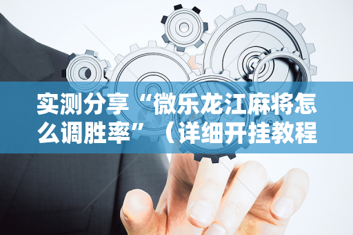实测分享“微乐龙江麻将怎么调胜率”（详细开挂教程）-哔哩哔哩