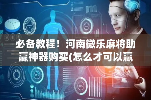 必备教程！河南微乐麻将助赢神器购买(怎么才可以赢)