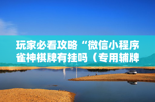 玩家必看攻略“微信小程序雀神棋牌有挂吗（专用辅牌神器免安装）