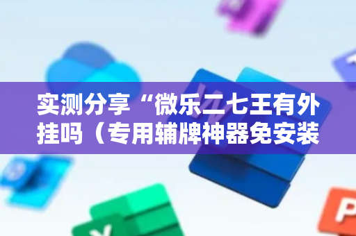实测分享“微乐二七王有外挂吗（专用辅牌神器免安装）