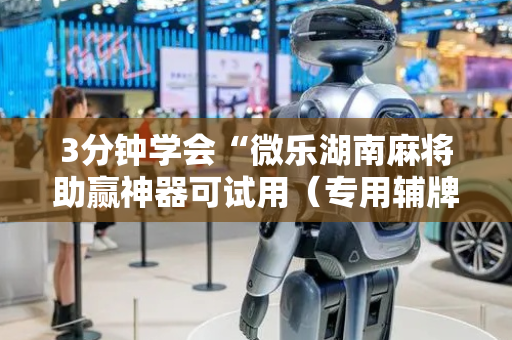 3分钟学会“微乐湖南麻将助赢神器可试用（专用辅牌神器免安装）