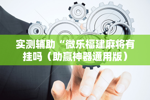实测辅助“微乐福建麻将有挂吗（助赢神器通用版）
