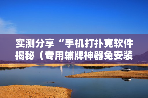 实测分享“手机打扑克软件揭秘（专用辅牌神器免安装）