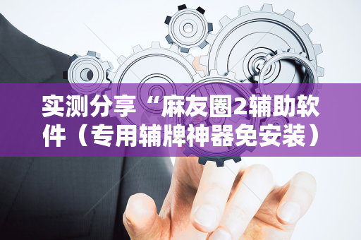 实测分享“麻友圈2辅助软件（专用辅牌神器免安装）
