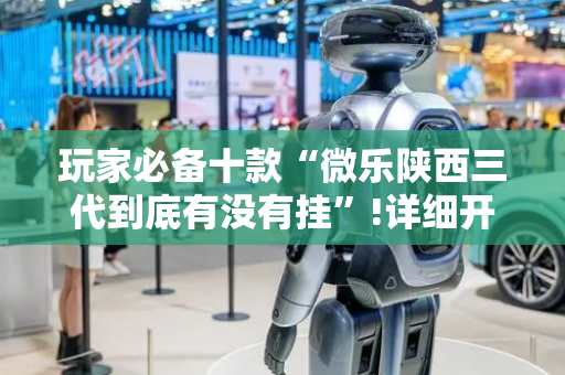 玩家必备十款“微乐陕西三代到底有没有挂”!详细开挂教程-抖音