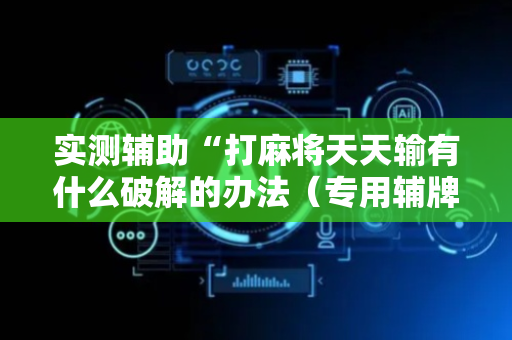 实测辅助“打麻将天天输有什么破解的办法（专用辅牌神器免安装）