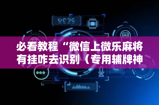 必看教程“微信上微乐麻将有挂咋去识别（专用辅牌神器免安装）