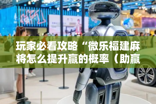 玩家必看攻略“微乐福建麻将怎么提升赢的概率（助赢神器通用版）