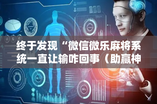 终于发现“微信微乐麻将系统一直让输咋回事（助赢神器通用版）