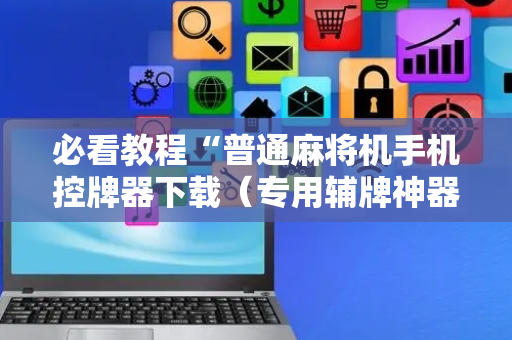 必看教程“普通麻将机手机控牌器下载（专用辅牌神器免安装）