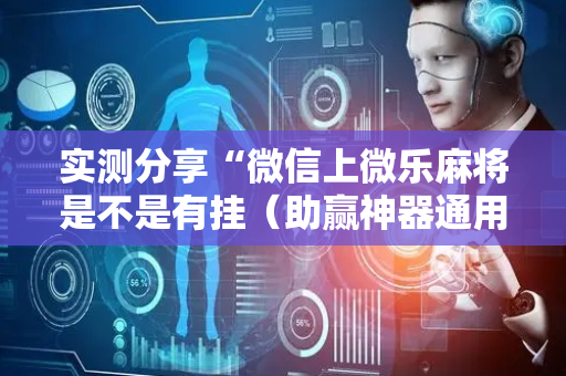 实测分享“微信上微乐麻将是不是有挂（助赢神器通用版）