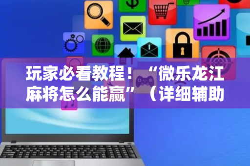 玩家必看教程！“微乐龙江麻将怎么能赢”（详细辅助教程）-哔哩哔哩