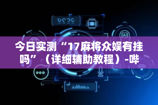 今日实测“17麻将众娱有挂吗”（详细辅助教程）-哔哩哔哩