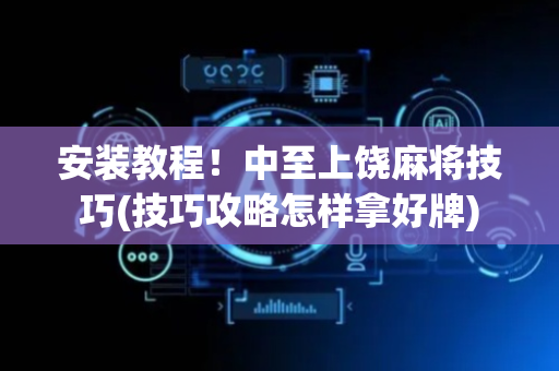 安装教程！中至上饶麻将技巧(技巧攻略怎样拿好牌)