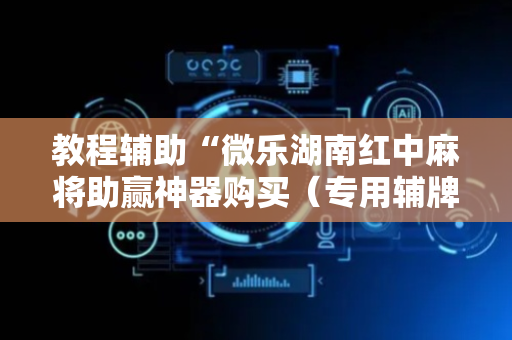 教程辅助“微乐湖南红中麻将助赢神器购买（专用辅牌神器免安装）