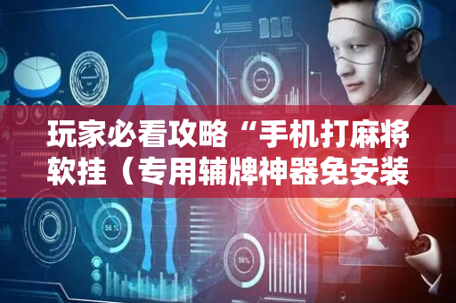 玩家必看攻略“手机打麻将软挂（专用辅牌神器免安装）